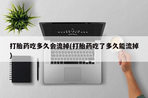 流产药微信联系方式无副作用打胎药吃多久会流掉(打胎药吃了多久能流掉)