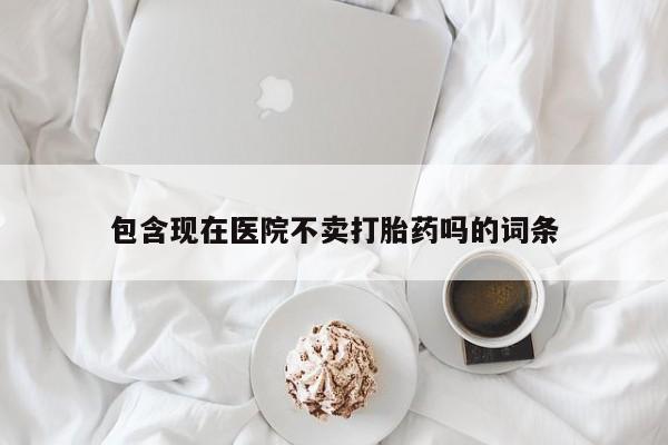 流产药微信联系方式无副作用包含现在医院不卖打胎药吗的词条