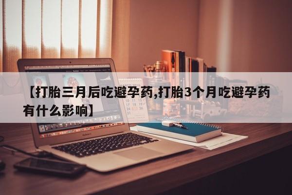 流产药微信联系方式无副作用【打胎三月后吃避孕药,打胎3个月吃避孕药有什么影响】