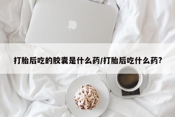 流产药微信联系方式无副作用打胎后吃的胶囊是什么药/打胎后吃什么药?