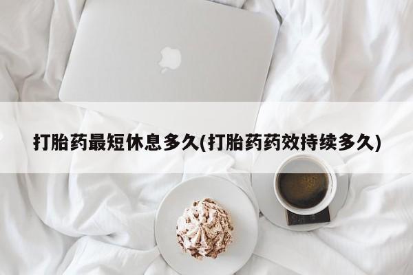 流产药微信联系方式无副作用打胎药最短休息多久(打胎药药效持续多久)