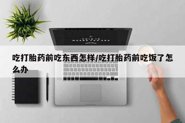 流产药微信联系方式无副作用吃打胎药前吃东西怎样/吃打胎药前吃饭了怎么办