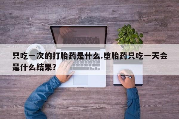 流产药微信联系方式无副作用只吃一次的打胎药是什么.堕胎药只吃一天会是什么结果？