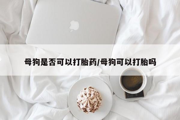 流产药微信联系方式无副作用母狗是否可以打胎药/母狗可以打胎吗