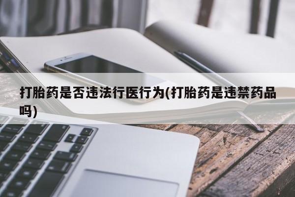流产药微信联系方式无副作用打胎药是否违法行医行为(打胎药是违禁药品吗)