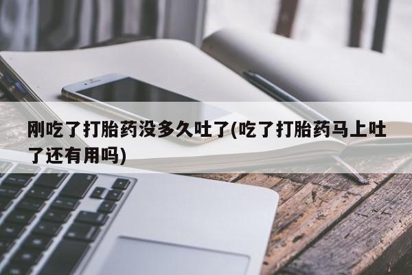 流产药微信联系方式无副作用刚吃了打胎药没多久吐了(吃了打胎药马上吐了还有用吗)