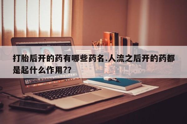 流产药微信联系方式无副作用打胎后开的药有哪些药名.人流之后开的药都是起什么作用?？