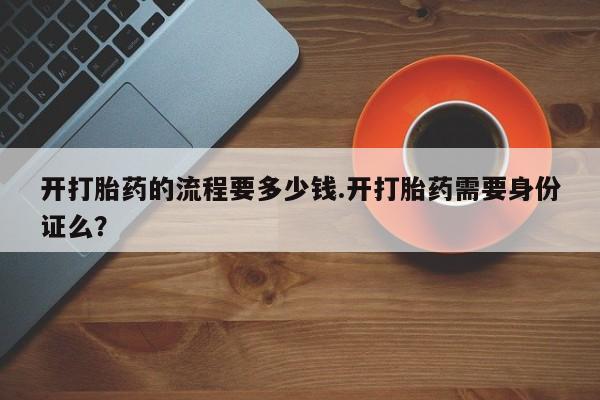 流产药微信联系方式无副作用开打胎药的流程要多少钱.开打胎药需要身份证么？