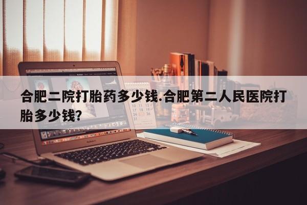 流产药微信联系方式无副作用合肥二院打胎药多少钱.合肥第二人民医院打胎多少钱？