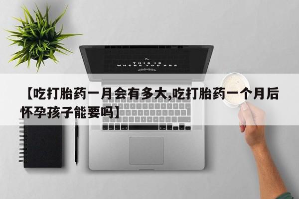 流产药微信联系方式无副作用【吃打胎药一月会有多大,吃打胎药一个月后怀孕孩子能要吗】