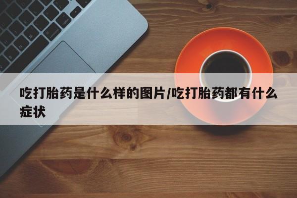 流产药微信联系方式无副作用吃打胎药是什么样的图片/吃打胎药都有什么症状