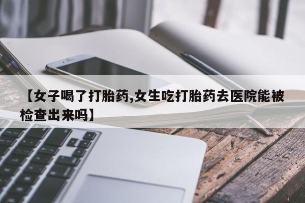 流产药微信联系方式无副作用【女子喝了打胎药,女生吃打胎药去医院能被检查出来吗】