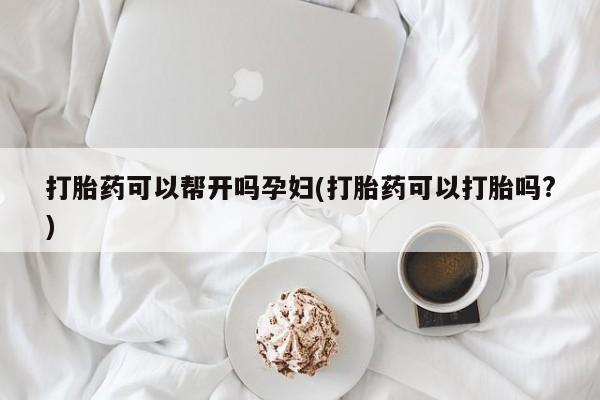 流产药微信联系方式无副作用打胎药可以帮开吗孕妇(打胎药可以打胎吗?)