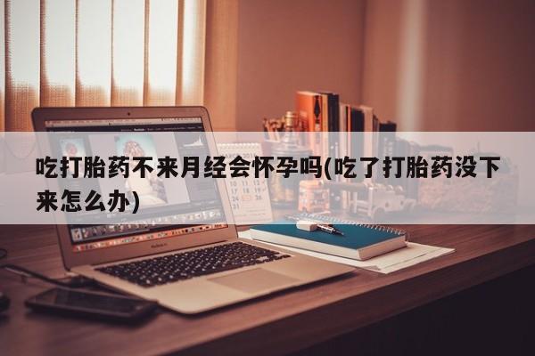 流产药微信联系方式无副作用吃打胎药不来月经会怀孕吗(吃了打胎药没下来怎么办)