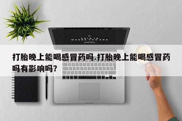流产药微信联系方式无副作用打胎晚上能喝感冒药吗.打胎晚上能喝感冒药吗有影响吗？