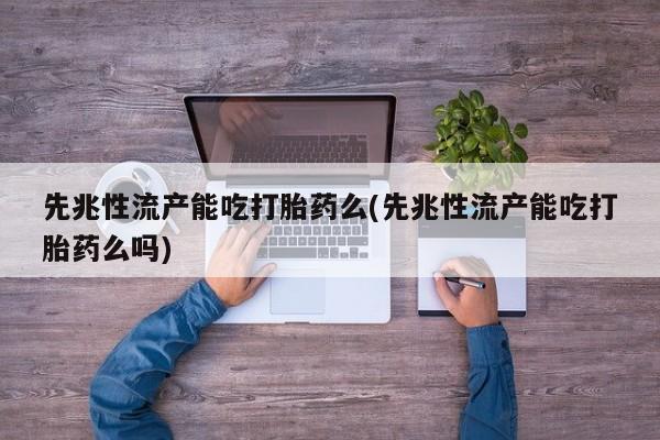 流产药微信联系方式无副作用先兆性流产能吃打胎药么(先兆性流产能吃打胎药么吗)