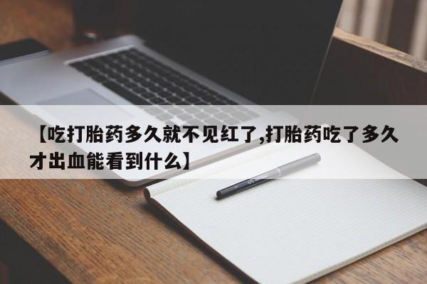 流产药微信联系方式无副作用【吃打胎药多久就不见红了,打胎药吃了多久才出血能看到什么】