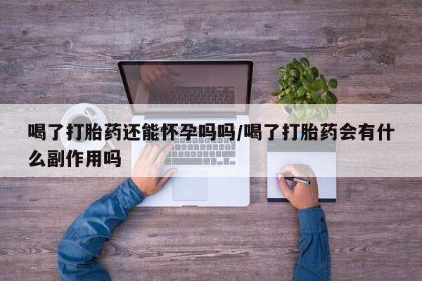 流产药微信联系方式无副作用喝了打胎药还能怀孕吗吗/喝了打胎药会有什么副作用吗