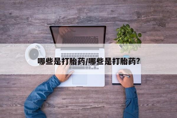 流产药微信联系方式无副作用哪些是打胎药/哪些是打胎药?
