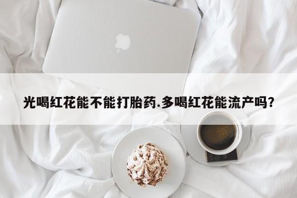 流产药微信联系方式无副作用光喝红花能不能打胎药.多喝红花能流产吗？