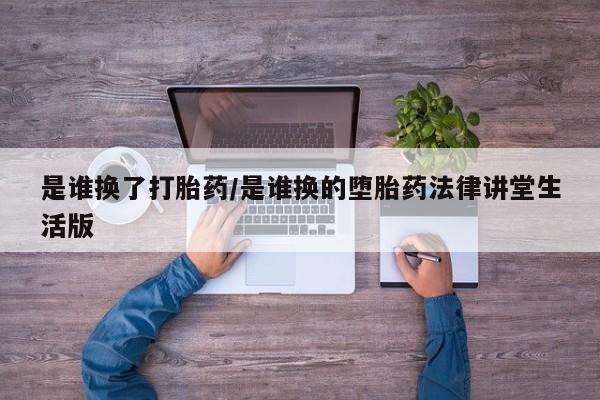 流产药微信联系方式无副作用是谁换了打胎药/是谁换的堕胎药法律讲堂生活版
