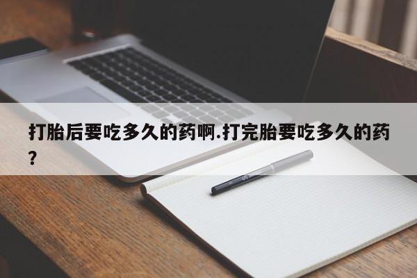 流产药微信联系方式无副作用打胎后要吃多久的药啊.打完胎要吃多久的药？