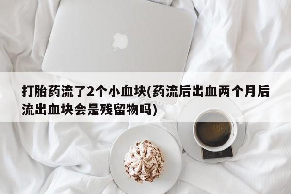 流产药微信联系方式无副作用打胎药流了2个小血块(药流后出血两个月后流出血块会是残留物吗)