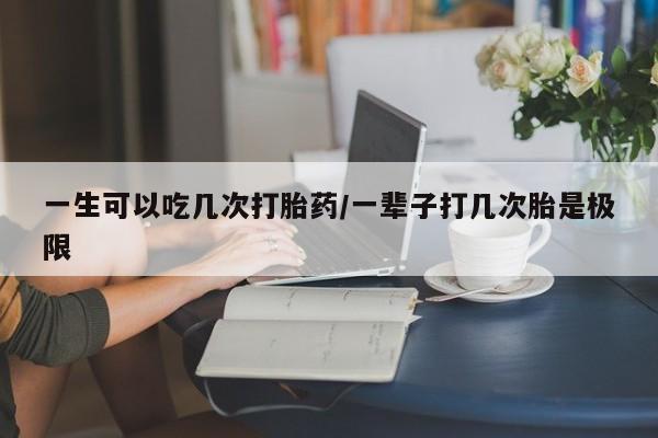 流产药微信联系方式无副作用一生可以吃几次打胎药/一辈子打几次胎是极限
