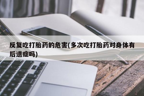 流产药微信联系方式无副作用反复吃打胎药的危害(多次吃打胎药对身体有后遗症吗)