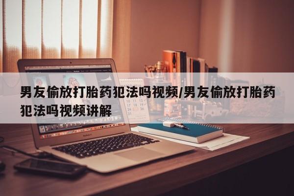 流产药微信联系方式无副作用男友偷放打胎药犯法吗视频/男友偷放打胎药犯法吗视频讲解