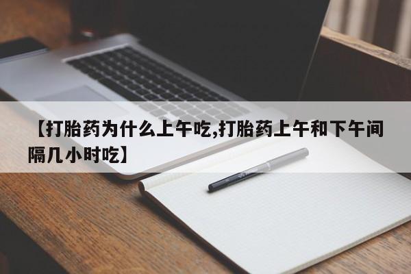流产药微信联系方式无副作用【打胎药为什么上午吃,打胎药上午和下午间隔几小时吃】