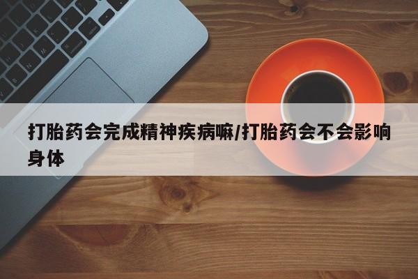 流产药微信联系方式无副作用打胎药会完成精神疾病嘛/打胎药会不会影响身体