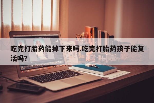 流产药微信联系方式无副作用吃完打胎药能掉下来吗.吃完打胎药孩子能复活吗？