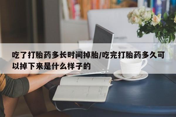 流产药微信联系方式无副作用吃了打胎药多长时间掉胎/吃完打胎药多久可以掉下来是什么样子的