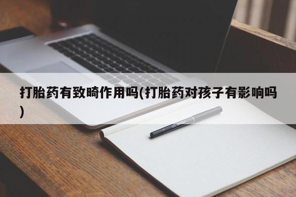 流产药微信联系方式无副作用打胎药有致畸作用吗(打胎药对孩子有影响吗)