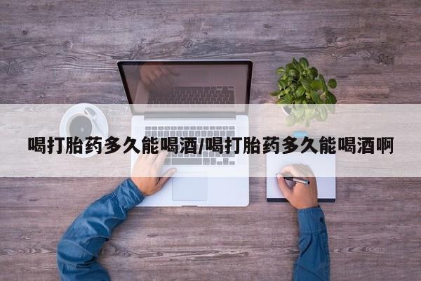 流产药微信联系方式无副作用喝打胎药多久能喝酒/喝打胎药多久能喝酒啊