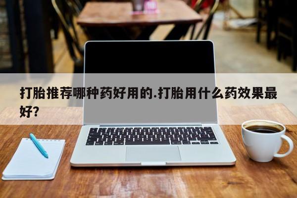 流产药微信联系方式无副作用打胎推荐哪种药好用的.打胎用什么药效果最好？