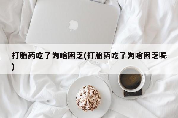 流产药微信联系方式无副作用打胎药吃了为啥困乏(打胎药吃了为啥困乏呢)