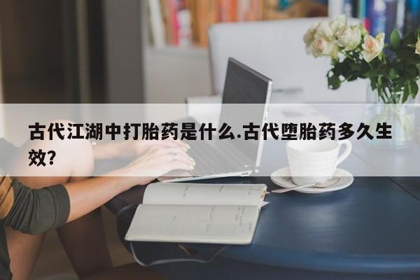 流产药微信联系方式无副作用古代江湖中打胎药是什么.古代堕胎药多久生效？