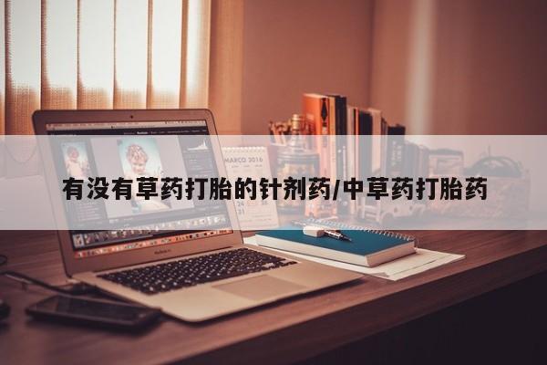 流产药微信联系方式无副作用有没有草药打胎的针剂药/中草药打胎药