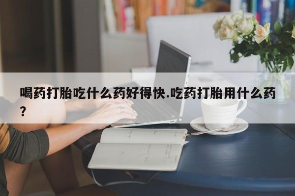 流产药微信联系方式无副作用喝药打胎吃什么药好得快.吃药打胎用什么药？