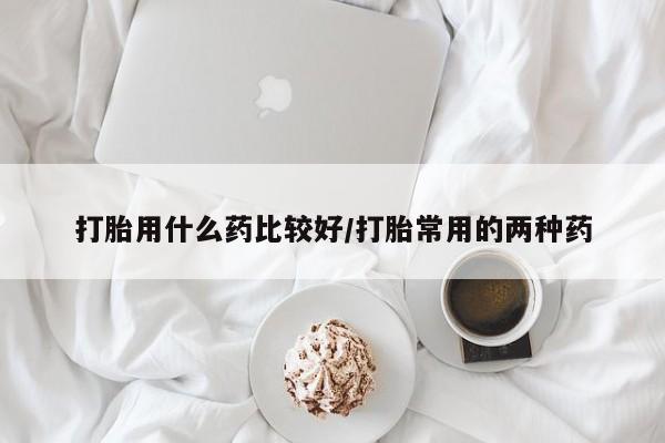 流产药微信联系方式无副作用打胎用什么药比较好/打胎常用的两种药
