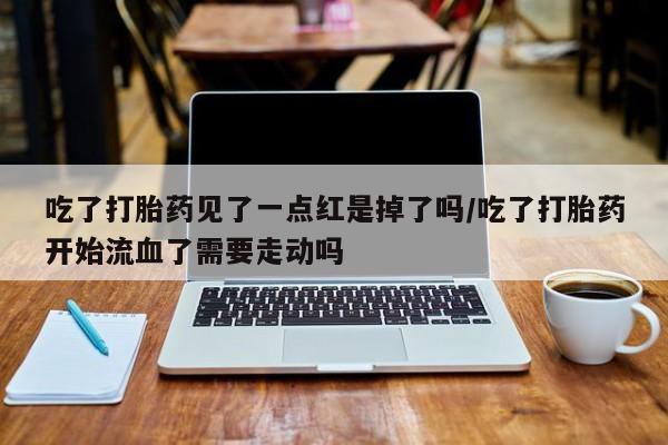 流产药微信联系方式无副作用吃了打胎药见了一点红是掉了吗/吃了打胎药开始流血了需要走动吗