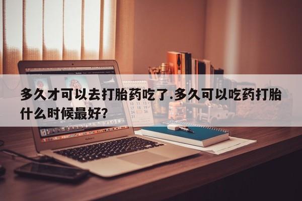 流产药微信联系方式无副作用多久才可以去打胎药吃了.多久可以吃药打胎什么时候最好？