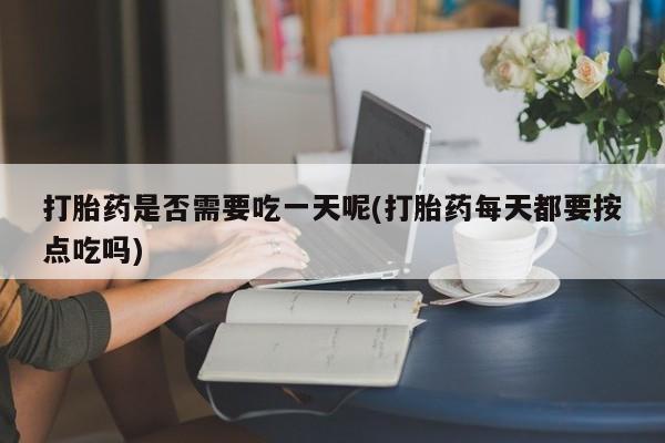 流产药微信联系方式无副作用打胎药是否需要吃一天呢(打胎药每天都要按点吃吗)