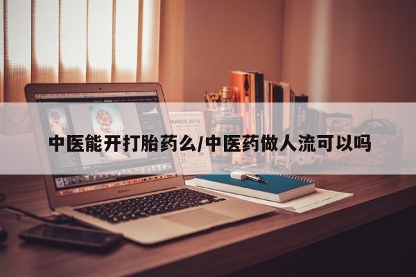 流产药微信联系方式无副作用中医能开打胎药么/中医药做人流可以吗