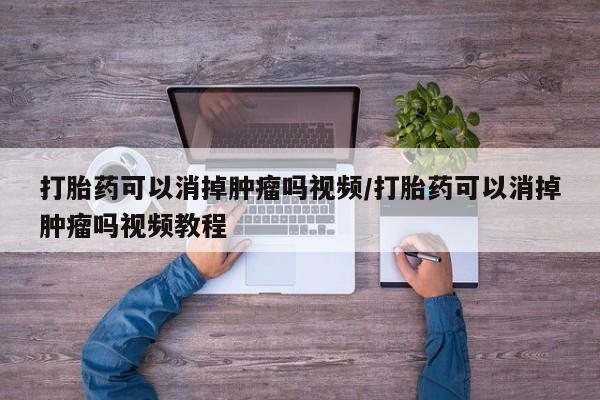 流产药微信联系方式无副作用打胎药可以消掉肿瘤吗视频/打胎药可以消掉肿瘤吗视频教程