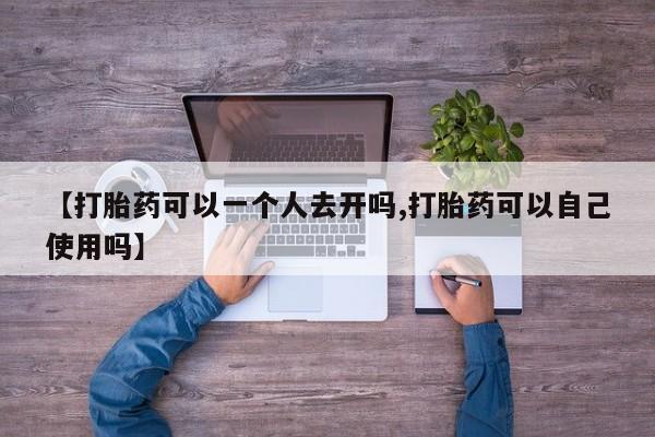 流产药微信联系方式无副作用【打胎药可以一个人去开吗,打胎药可以自己使用吗】