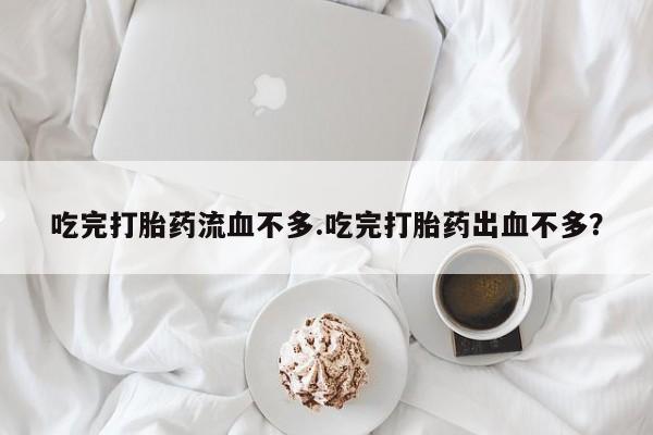 流产药微信联系方式无副作用吃完打胎药流血不多.吃完打胎药出血不多？