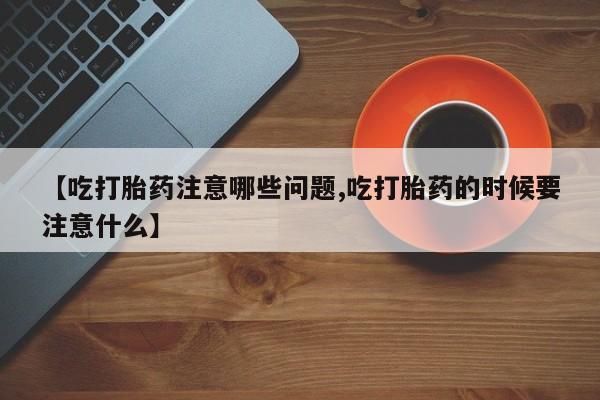 流产药微信联系方式无副作用【吃打胎药注意哪些问题,吃打胎药的时候要注意什么】